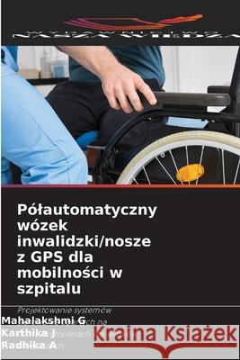 Pólautomatyczny wózek inwalidzki/nosze z GPS dla mobilnosci w szpitalu G, Mahalakshmi, J, Karthika, A, Radhika 9786208701444 Wydawnictwo Nasza Wiedza - książka