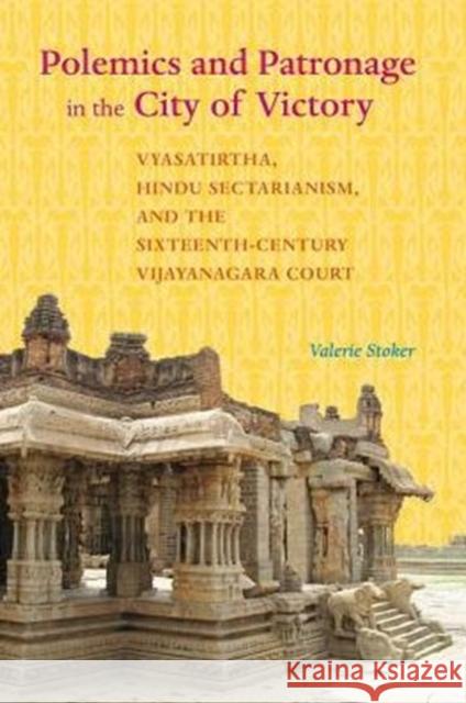 Polemics and Patronage in the City of Victory: Vyasatirtha, Hindu Sectarianism, and the Sixteenth-Century Vijayanagara Court Valerie Stoker 9780520291836 University of California Press - książka