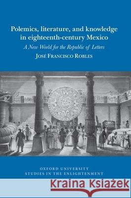 Polemics, Literature, and Knowledge in Eighteenth-Century Mexico: A New World for the Republic of Letters Jos Robles 9781800348127 Voltaire Foundation in Association with Liver - książka
