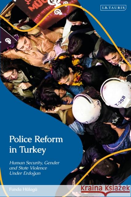 Police Reform in Turkey: Human Security, Gender and State Violence Under Erdogan Dr Funda Hulagu 9780755639915 Bloomsbury Publishing PLC - książka