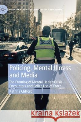 Policing, Mental Illness and Media: The Framing of Mental Health Crisis Encounters and Police Use of Force Katrina Clifford 9783030614898 Palgrave MacMillan - książka