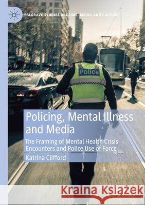 Policing, Mental Illness and Media: The Framing of Mental Health Crisis Encounters and Police Use of Force Clifford, Katrina 9783030614928 Springer International Publishing - książka