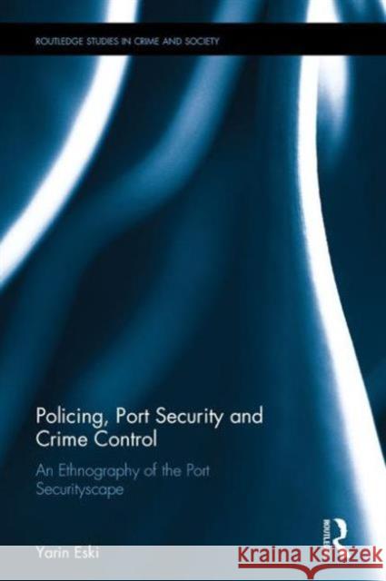 Policing, Port Security and Crime Control: An Ethnography of the Port Securityscape Yarin Eski   9781138639461 Taylor and Francis - książka
