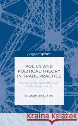 Policy and Political Theory in Trade Practice: Multinational Corporations and Global Governments Anguelov, N. 9781137401922 Palgrave Pivot - książka