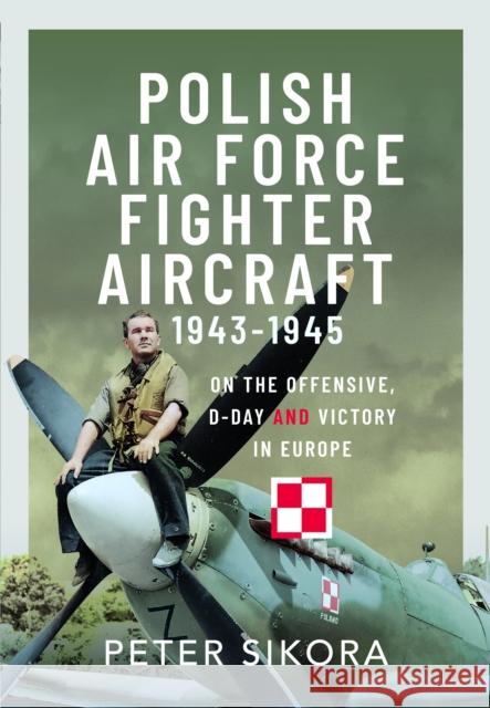 Polish Air Force Fighter Aircraft, 1943-1945: On the Offensive, D-Day and Victory in Europe Peter Sikora 9781399032896 Air World - książka