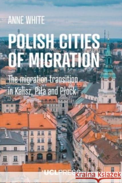 Polish Cities of Migration: The Migration Transition in Kalisz, Pila and PlOck Anne White 9781800087330 UCL Press - książka