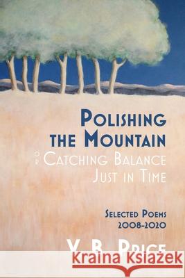 Polishing the Mountain, or Catching Balance Just in Time: Selected Poems 2008-2020 V B Price 9781735151687 Casa Urraca Press - książka