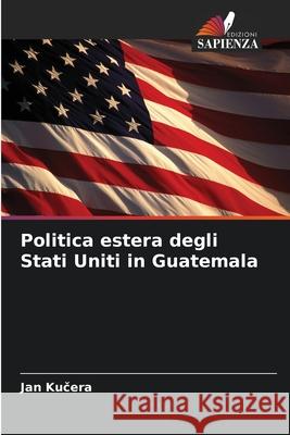 Politica estera degli Stati Uniti in Guatemala Jan Kučera 9786209315237 Edizioni Sapienza - książka