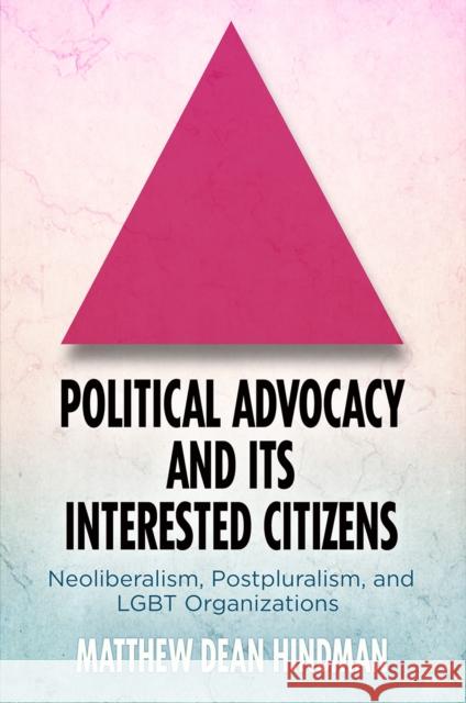 Political Advocacy and Its Interested Citizens: Neoliberalism, Postpluralism, and Lgbt Organizations Matthew Dean Hindman 9780812250671 University of Pennsylvania Press - książka