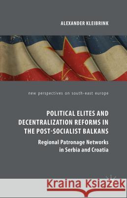 Political Elites and Decentralization Reforms in the Post-Socialist Balkans: Regional Patronage Networks in Serbia and Croatia Kleibrink, Alexander 9781137495716 Palgrave MacMillan - książka