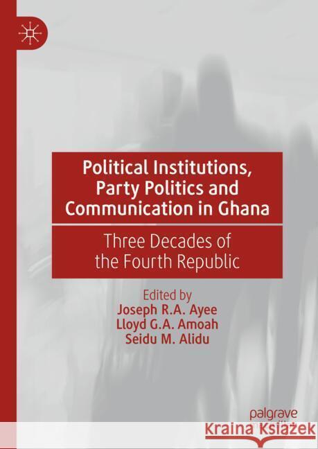 Political Institutions, Party Politics and Communication in Ghana: Three Decades of the Fourth Republic Joseph R. a. Ayee Lloyd G. a. Amoah Seidu M. Alidu 9783031547430 Palgrave MacMillan - książka