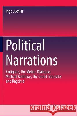 Political Narrations: Antigone, the Melian Dialogue, Michael Kohlhaas, the Grand Inquisitor and Ragtime Juchler, Ingo 9783030099886 Springer - książka