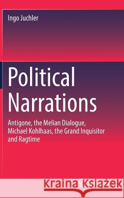 Political Narrations: Antigone, the Melian Dialogue, Michael Kohlhaas, the Grand Inquisitor and Ragtime Juchler, Ingo 9783319707532 Springer - książka