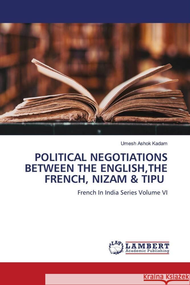 POLITICAL NEGOTIATIONS BETWEEN THE ENGLISH,THE FRENCH, NIZAM & TIPU Kadam, Umesh Ashok 9786200000378 LAP Lambert Academic Publishing - książka