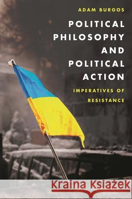 Political Philosophy and Political Action: Imperatives of Resistance Adam Burgos 9781786600080 Rowman & Littlefield International - książka
