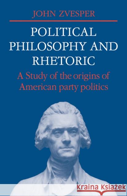 Political Philosophy and Rhetoric: A Study of the Origins of American Party Politics Zvesper, John 9780521107440 Cambridge University Press - książka