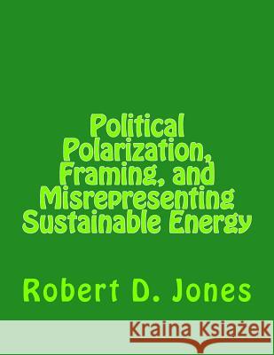 Political Polarization, Framing, and Misrepresenting Sustainable Energy Robert Dale Jones 9781482597417 Createspace - książka