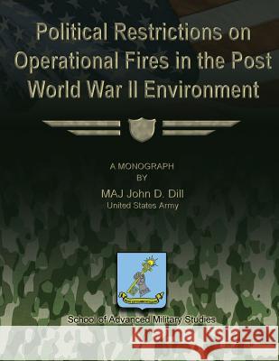 Political Restrictions on Operational Fires in the Post World War II Environment Us Army Maj John D. Dill School of Advanced Military Studies 9781479344147 Createspace - książka