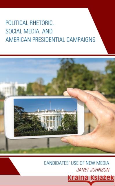 Political Rhetoric, Social Media, and American Presidential Campaigns: Candidates' Use of New Media Janet Johnson 9781498540834 Lexington Books - książka