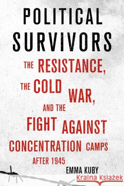 Political Survivors: The Resistance, the Cold War, and the Fight Against Concentration Camps After 1945 Emma Kuby 9781501732799 Cornell University Press - książka