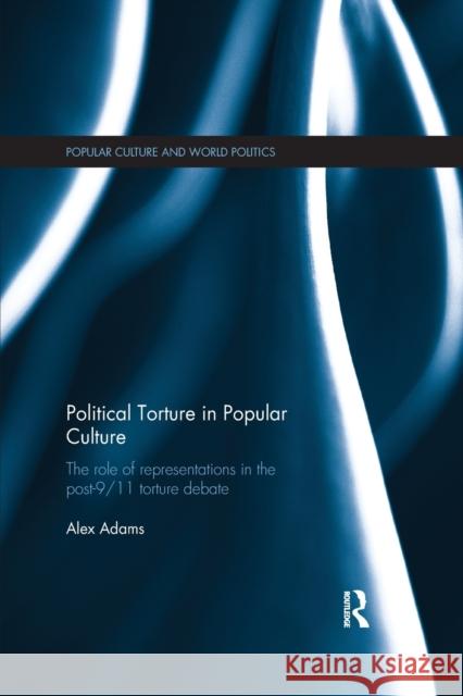 Political Torture in Popular Culture: The Role of Representations in the Post-9/11 Torture Debate Alex Adams 9780367876586 Routledge - książka