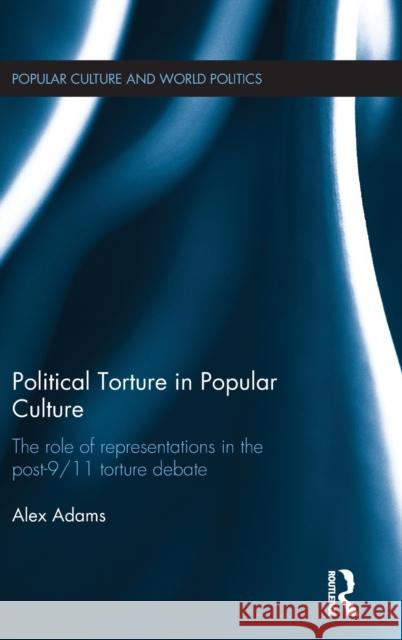 Political Torture in Popular Culture: The Role of Representations in the Post-9/11 Torture Debate Alex Adams   9781138185319 Taylor and Francis - książka