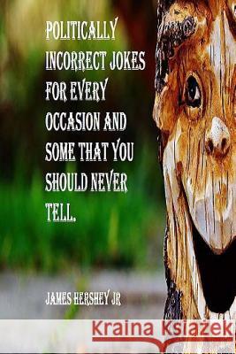 Politically Incorrect Jokes For Every Occasion And Some You Should Never Tell Hershey Jr, James 9781536905977 Createspace Independent Publishing Platform - książka