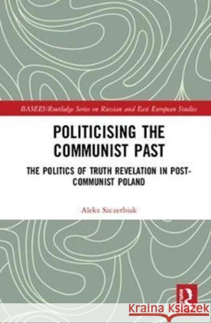 Politicising the Communist Past: The Politics of Truth Revelation in Post-Communist Poland Aleks Szczerbiak 9781138824737 Routledge - książka