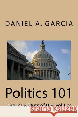 Politics 101: The Ins & Outs of U.S. Politics Daniel Garcia 9781981895205 Createspace Independent Publishing Platform - książka