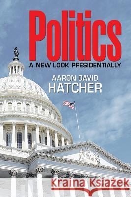 Politics: A New Look Presidentially Aaron David Hatcher 9781514468838 Xlibris - książka