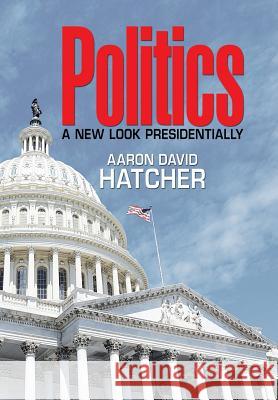 Politics: A New Look Presidentially Aaron David Hatcher   9781514468845 Xlibris - książka