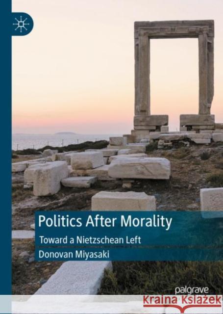 Politics After Morality: Toward a Nietzschean Left Donovan Miyasaki   9783031122279 Palgrave Macmillan - książka