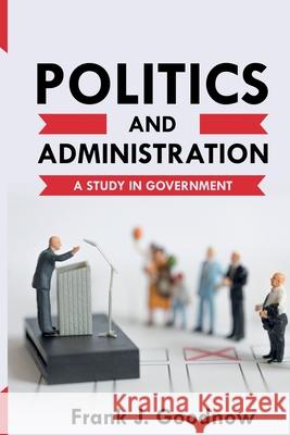 Politics and Administration: A Study in Government Frank J. Goodnow 9781396318054 Left of Brain Books - książka