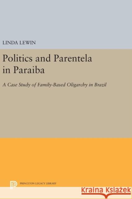 Politics and Parentela in Paraiba: A Case Study of Family-Based Oligarchy in Brazil Linda Lewin 9780691637778 Princeton University Press - książka