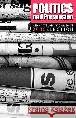 Politics and Persuasion: Media Coverage of Zimbabwe's 2000 Election: 2000 Ragnar Waldahl 9781779220271 Weaver Press - książka