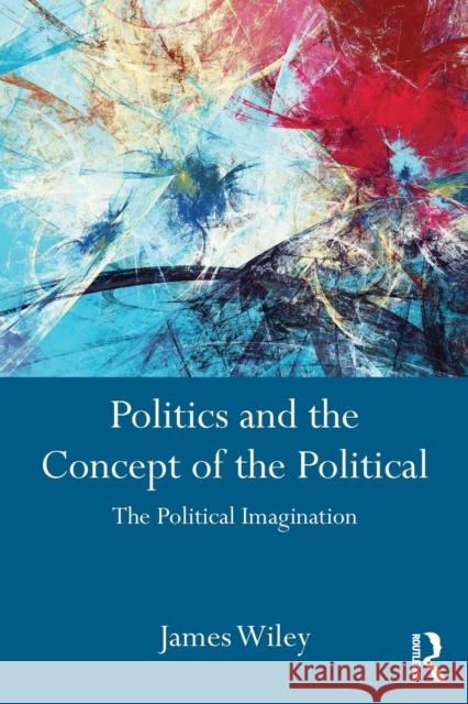 Politics and the Concept of the Political: The Political Imagination James Wiley 9781138185821 Taylor & Francis Ltd - książka
