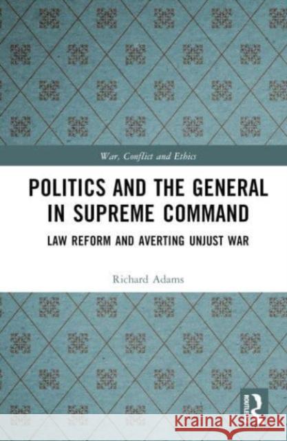 Politics and the General in Supreme Command: Law Reform and Averting Unjust War Richard Adams 9781032865096 Taylor & Francis Ltd - książka