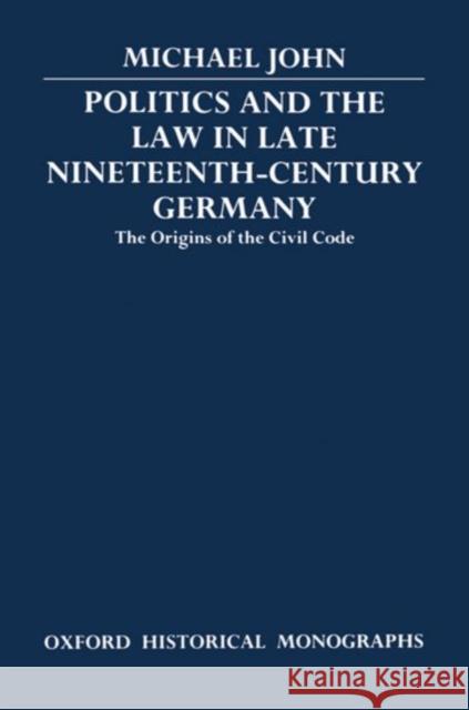 Politics and the Law in Late Nineteenth-Century Germany: The Origins of the Civil Code John, Michael 9780198227489 Oxford University Press, USA - książka
