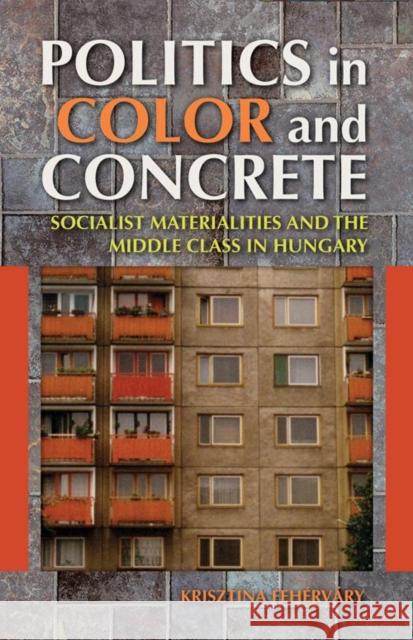Politics in Color and Concrete: Socialist Materialities and the Middle Class in Hungary Krisztina Fehervary 9780253009913 Indiana University Press - książka