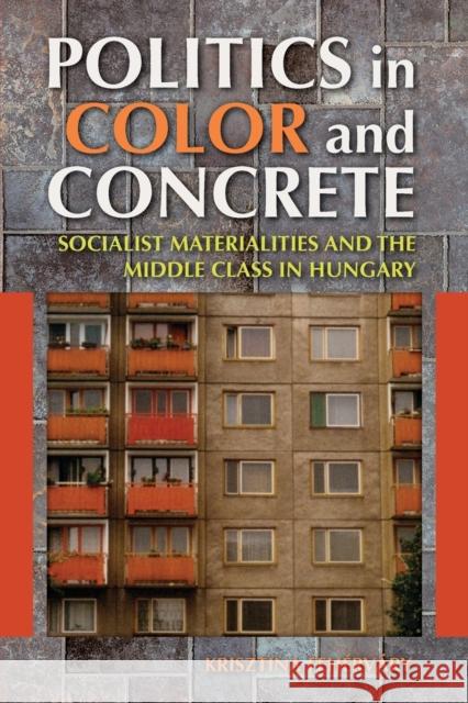 Politics in Color and Concrete: Socialist Materialities and the Middle Class in Hungary Krisztina Fehervary 9780253009944 Indiana University Press - książka