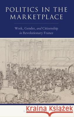 Politics in the Marketplace: Work, Gender, and Citizenship in Revolutionary France Katie Jarvis 9780190917111 Oxford University Press, USA - książka