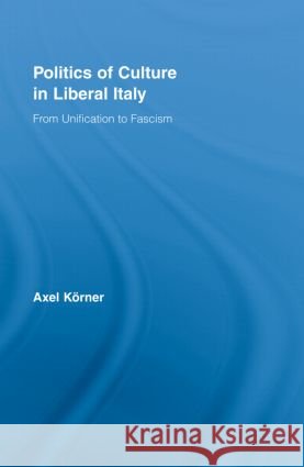 Politics of Culture in Liberal Italy : From Unification to Fascism Axel Korner 9780415962919 TAYLOR & FRANCIS LTD - książka