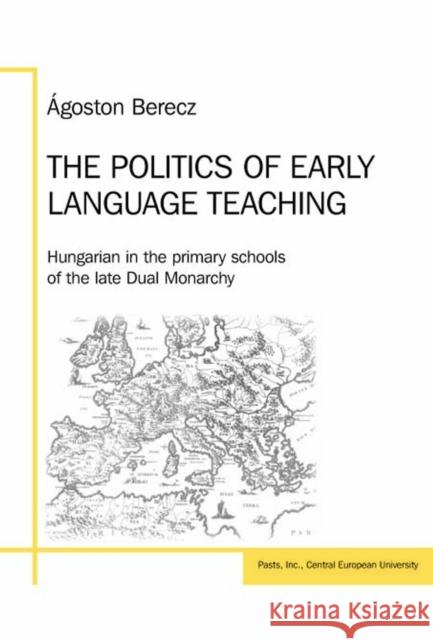 Politics of Early Language Teaching PB: Hungarian in the Primary Schools of the Late Dual Monarchy Berecz, Ágoston 9789638853882 Central European University Press - książka