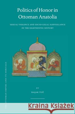 Politics of Honor in Ottoman Anatolia: Sexual Violence and Socio-Legal Surveillance in the Eighteenth Century Başak Tuğ 9789004266971 Brill - książka