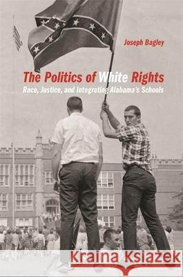 Politics of White Rights: Race, Justice, and Integrating Alabama's Schools Bagley, Joseph 9780820354194 University of Georgia Press - książka