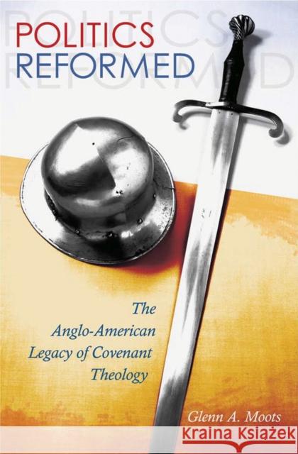 Politics Reformed: The Anglo-American Legacy of Covenant Theology Glenn A. Moots 9780826222633 University of Missouri Press - książka