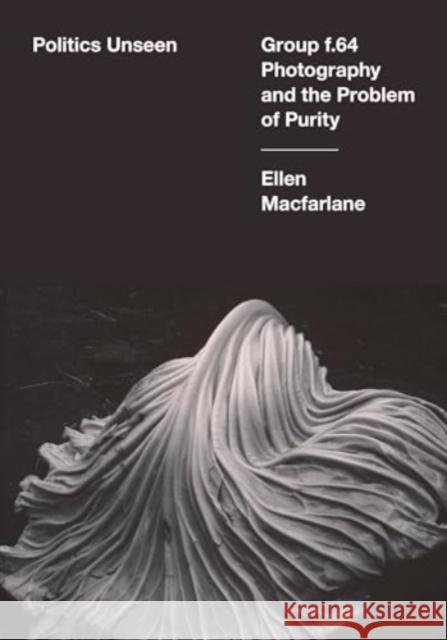 Politics Unseen: Group f.64 Photography and the Problem of Purity Ellen Macfarlane 9780520399754 University of California Press - książka