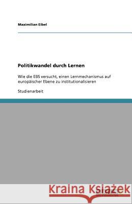 Politikwandel durch Lernen : Wie die EBS versucht, einen Lernmechanismus auf europaischer Ebene zu institutionalisieren Maximilian Eibel 9783640732371 Grin Verlag - książka