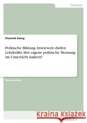 Politische Bildung. Inwieweit dürfen Lehrkräfte ihre eigene politische Meinung im Unterricht äußern? König, Dominik 9783346542892 Grin Verlag - książka