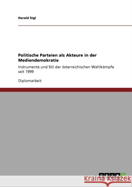 Politische Parteien als Akteure in der Mediendemokratie: Instrumente und Stil der österreichischen Wahlkämpfe seit 1999 Sigl, Harald 9783640356270 Grin Verlag - książka